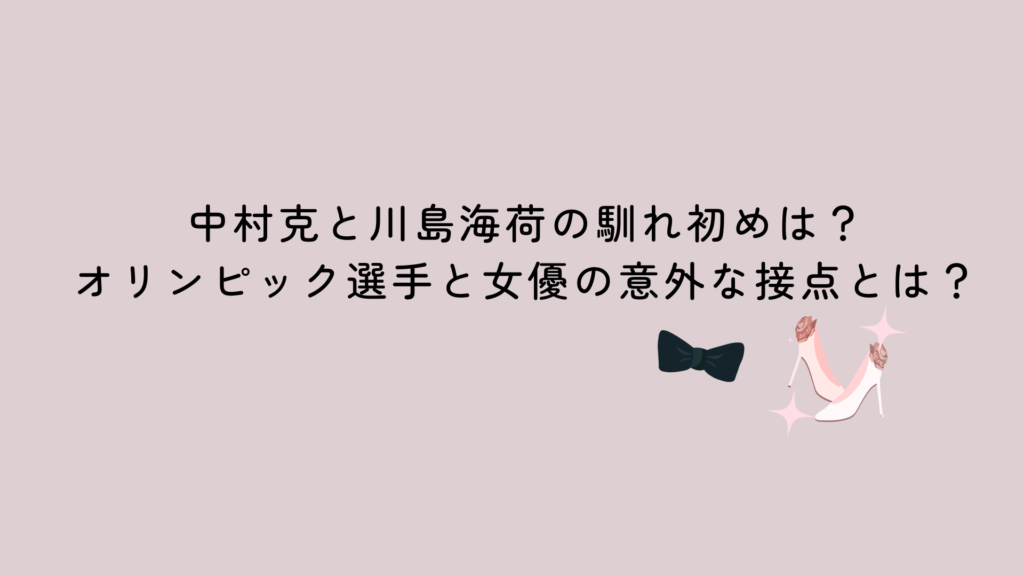 中村克と川島海荷の馴れ初めは？オリンピック選手と女優の意外な接点とは？